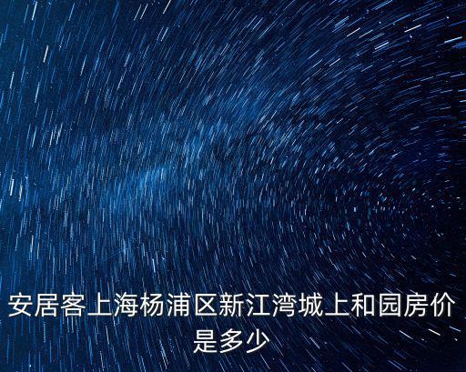 安居客上海楊浦區新江灣城上和園房價是多少