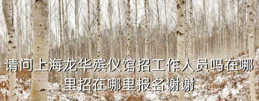 請問上海龍華殯儀館招工作人員嗎在哪里招在哪里報名謝謝