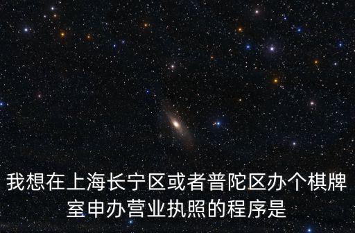 我想在上海長(zhǎng)寧區(qū)或者普陀區(qū)辦個(gè)棋牌室申辦營(yíng)業(yè)執(zhí)照的程序是