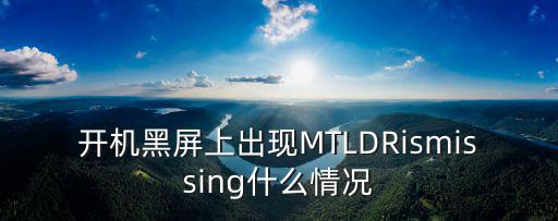 開(kāi)機(jī)黑屏上出現(xiàn)MTLDRismissing什么情況