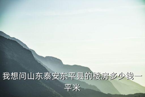 泰安東平縣房?jī)r(jià)如何，泰安東平房?jī)r(jià)大概多少