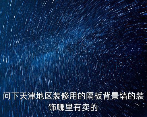 天津市有沒(méi)有賣(mài)集成墻板的，問(wèn)下天津地區(qū)裝修用的隔板背景墻的裝飾哪里有賣(mài)的