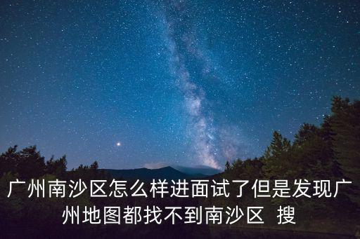 廣州南沙區(qū)怎么樣進(jìn)面試了但是發(fā)現(xiàn)廣州地圖都找不到南沙區(qū)  搜