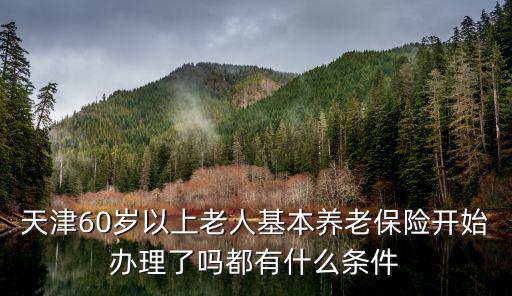 天津60歲以上老人基本養老保險開始辦理了嗎都有什么條件