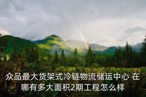 眾品最大貨架式冷鏈物流儲運中心 在哪有多大面積2期工程怎么樣