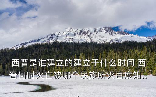  西晉是誰(shuí)建立的建立于什么時(shí)間 西晉何時(shí)滅亡被哪個(gè)民族所滅百度知...