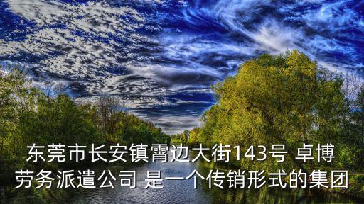 東莞市長安鎮霄邊大街143號 卓博勞務派遣公司 是一個傳銷形式的集團