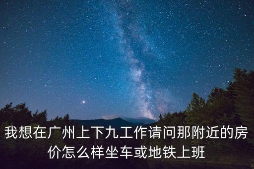 我想在廣州上下九工作請問那附近的房價怎么樣坐車或地鐵上班