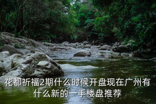 花都祈福2期什么時候開盤現(xiàn)在廣州有什么新的一手樓盤推薦
