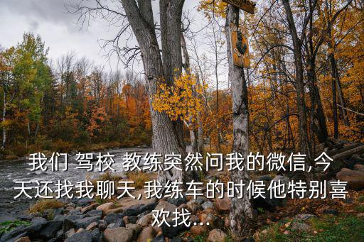 我們 駕校 教練突然問我的微信,今天還找我聊天,我練車的時候他特別喜歡找...