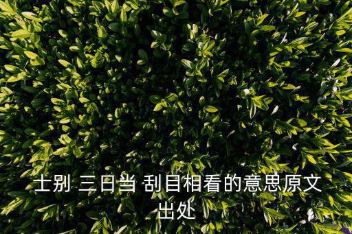 士別三日當(dāng)刮目相看,三句話看懂!士別三日when刮目相看