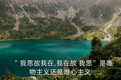 “ 我思故我在,我在故 我思”是唯物主義還是唯心主義