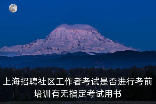 上海招聘社區工作者考試是否進行考前培訓有無指定考試用書