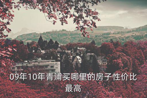 18年前青浦房?jī)r(jià)如何，09年10年青浦買(mǎi)哪里的房子性?xún)r(jià)比最高