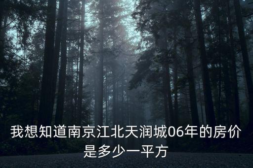 06年的南京房價如何，我想知道南京江北天潤城06年的房價是多少一平方