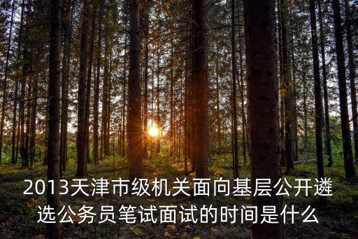 2013天津市級機關(guān)面向基層公開遴選公務(wù)員筆試面試的時間是什么