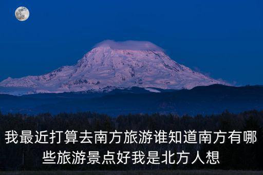 我最近打算去南方旅游誰知道南方有哪些旅游景點好我是北方人想