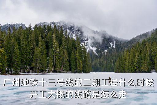 廣州地鐵十三號線的二期工程什么時候開工大概的線路是怎么走