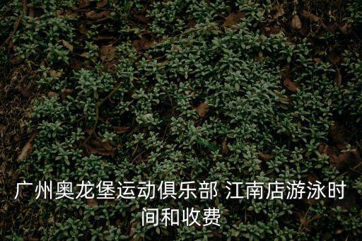 廣州奧龍堡游泳越秀中路價格，廣州奧龍堡運動俱樂部 江南店游泳時間和收費