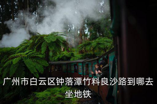 廣州市白云區(qū)鐘落潭竹料良沙路到哪去坐地鐵