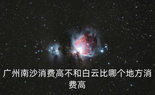 廣州南沙消費高不和白云比哪個地方消費高