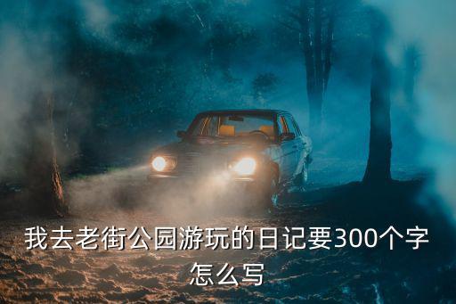 我去老街公園游玩的日記要300個字怎么寫