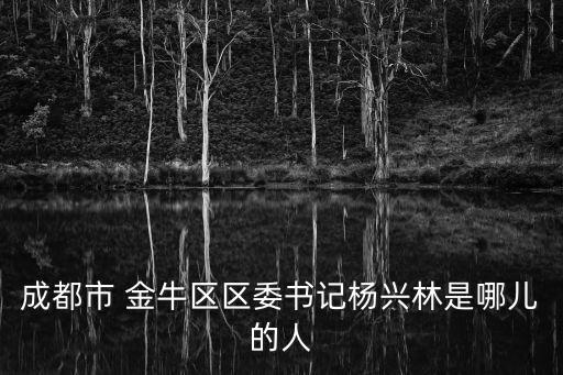 成都市 金牛區(qū)區(qū)委書記楊興林是哪兒的人