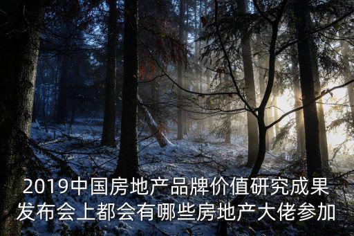 2019中國房地產品牌價值研究成果發布會上都會有哪些房地產大佬參加