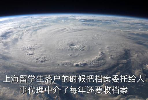 上海留學生落戶的時候把檔案委托給人事代理中介了每年還要收檔案