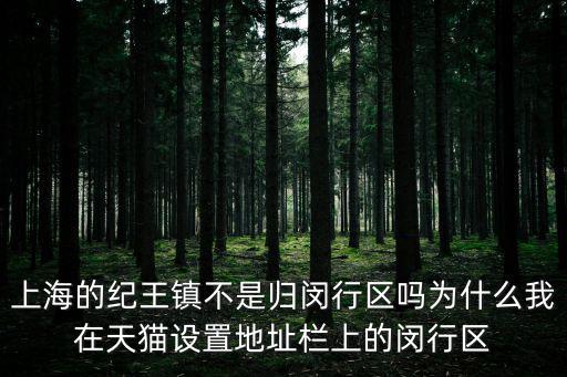 上海的紀王鎮不是歸閔行區嗎為什么我在天貓設置地址欄上的閔行區