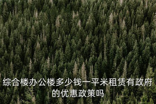 綜合樓辦公樓多少錢一平米租賃有政府的優惠政策嗎