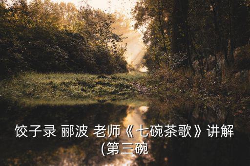 餃子錄 酈波 老師《七碗茶歌》講解(第三碗