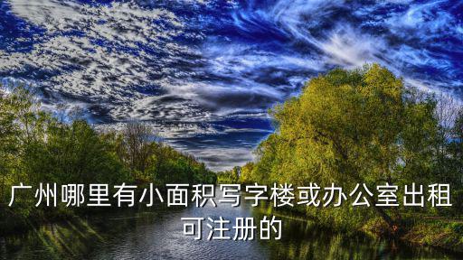 廣州哪里有小面積寫字樓或辦公室出租可注冊的