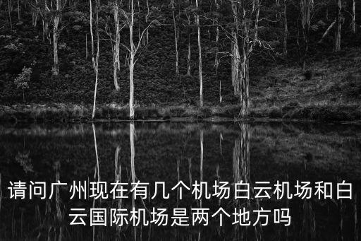 廣州白云和機場，請問廣州現在有幾個機場白云機場和白云國際機場是兩個地方嗎