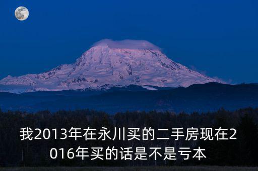 我2013年在永川買的二手房現在2016年買的話是不是虧本