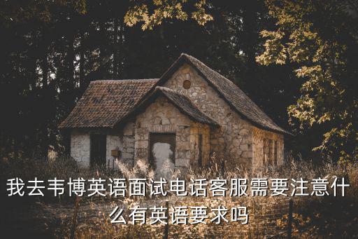 我去韋博英語面試電話客服需要注意什么有英語要求嗎