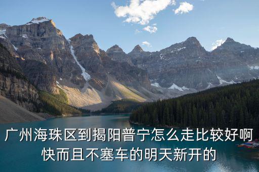 廣州海珠區到揭陽普寧怎么走比較好啊快而且不塞車的明天新開的