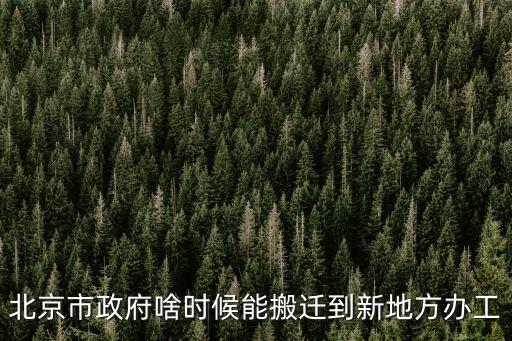北京市政府啥時候能搬遷到新地方辦工