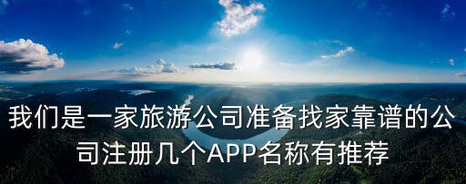 我們是一家旅游公司準(zhǔn)備找家靠譜的公司注冊(cè)幾個(gè)APP名稱有推薦