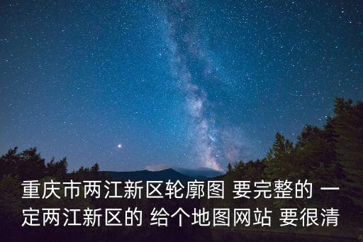 重慶市兩江新區輪廓圖 要完整的 一定兩江新區的 給個地圖網站 要很清