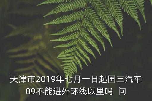 天津市2019年七月一日起國三汽車09不能進外環(huán)線以里嗎  問