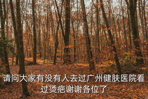 請問大家有沒有人去過廣州健膚醫院看過燙疤謝謝各位了