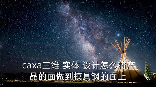  caxa三維 實體 設計怎么將產品的面做到模具鋼的面上