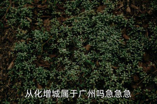 從化增城屬于廣州嗎急急急