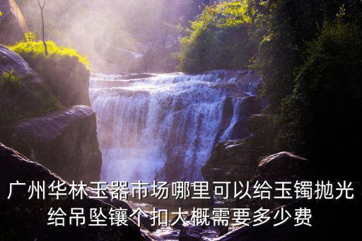 廣州華林玉器市場哪里可以給玉鐲拋光給吊墜鑲個扣大概需要多少費