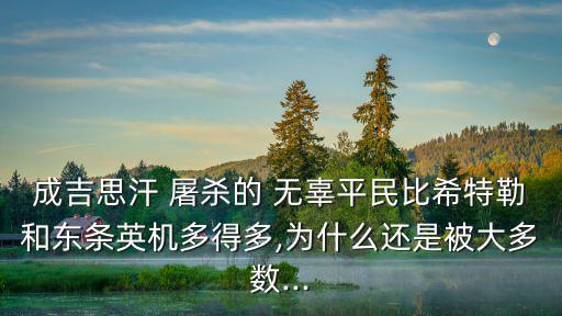 成吉思汗 屠殺的 無辜平民比希特勒和東條英機多得多,為什么還是被大多數...