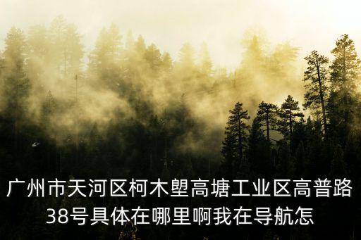 廣州市天河區柯木塱高塘工業區高普路38號具體在哪里啊我在導航怎