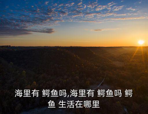 鱷魚生活在哪里,世界上最古老的活化石之一!