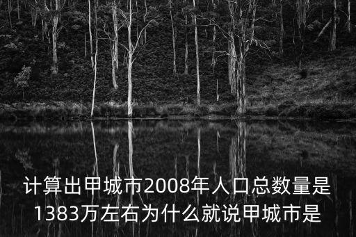 計算出甲城市2008年人口總數量是1383萬左右為什么就說甲城市是