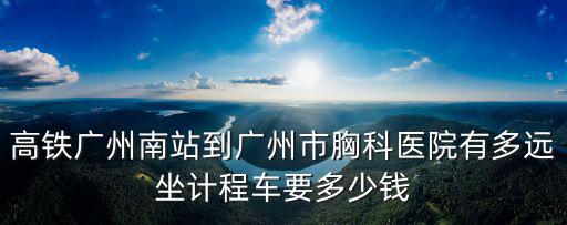 高鐵廣州南站到廣州市胸科醫(yī)院有多遠坐計程車要多少錢